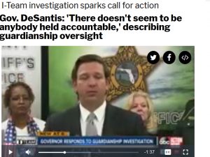 Florida Governor Ron DeSantis “I think that you've had over a hundred and thirty some cases [where guardians were found criminally negligent or committing fraud] and nothing has happened to anybody. That just doesn't strike me as being acceptable."